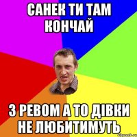 санек ти там кончай з ревом а то дівки не любитимуть