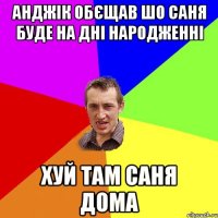 анджік обєщав шо саня буде на дні народженні хуй там саня дома