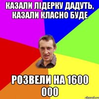 казали лідерку дадуть, казали класно буде розвели на 1600 000