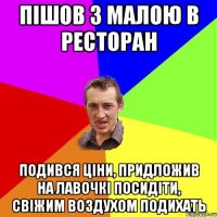 пішов з малою в ресторан подився ціни, придложив на лавочкі посидіти, свіжим воздухом подихать