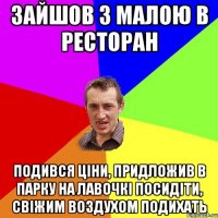 зайшов з малою в ресторан подився ціни, придложив в парку на лавочкі посидіти, свіжим воздухом подихать