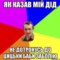 як казав мій дід не дотронусь до цицьки баби заболію