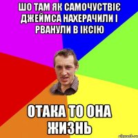 шо там як самочуствіє джеймса нахерачили і рванули в іксію отака то она жизнь