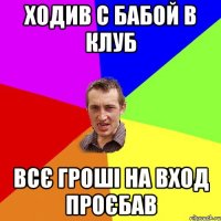 ходив с бабой в клуб всє гроші на вход проєбав