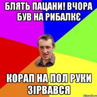 блять пацани! вчора був на рибалкє корап на пол руки зірвався