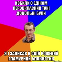 избили с едіком перовкласник такі довольні були я і записав в свій рожевий гламурний блокнотик