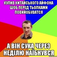 купив китайського айфона шоб перед тьолками повийобуватся а він сука через неділю наїбнувся