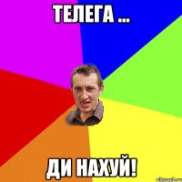 телега ... ди нахуй!