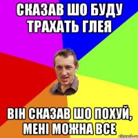 сказав шо буду трахать глея він сказав шо похуй, мені можна все