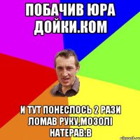 побачив юра дойки.ком и тут понеслось 2 рази ломав руку,мозолі натерав:в