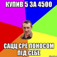 купив 5 за 4500 сацц сре поносом під себе