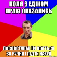 коля з едіком праві оказались посовєтував їм взяться за ручки і підти нахуй