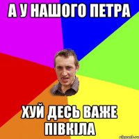 а у нашого петра хуй десь важе півкіла