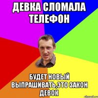 девка сломала телефон будет новый выпрашивать,это закон девок