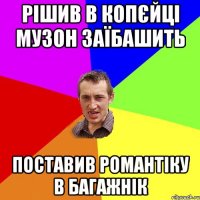 рішив в копєйці музон заїбашить поставив романтіку в багажнік