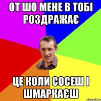 от шо мене в тобі роздражає це коли сосеш і шмаркаєш