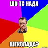 шо тє нада шеколада?