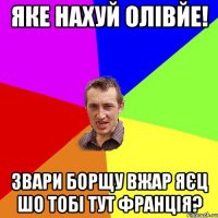 яке нахуй олівйе! звари борщу вжар яєц шо тобі тут франція?