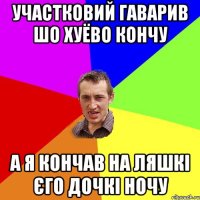 участковий гаварив шо хуёво кончу а я кончав на ляшкі єго дочкі ночу