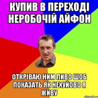 купив в переході неробочій айфон откріваю ним пиво шоб показать як нехуйово я живу