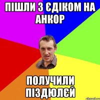 пішли з єдіком на анкор получили піздюлєй