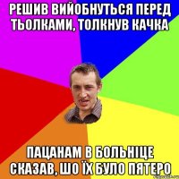 решив вийобнуться перед тьолками, толкнув качка пацанам в больніце сказав, шо їх було пятеро