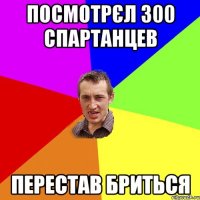 посмотрєл 300 спартанцев перестав бриться