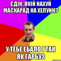 єдік, якій нахуй маскарад на хелуин? у тебе ебало і так як гарбуз