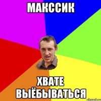 макссик хвате выёбываться