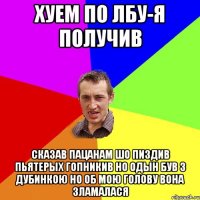 хуем по лбу-я получив сказав пацанам шо пиздив пьятерых гопникив но одын був з дубинкою но об мою голову вона зламалася