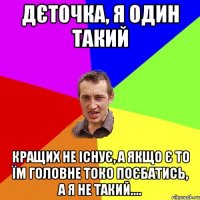 дєточка, я один такий кращих не існує, а якщо є то їм головне токо поєбатись, а я не такий....