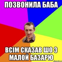 позвонила баба всім сказав шо з малой базарю