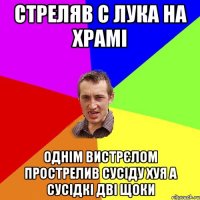 стреляв с лука на храмі однім вистрєлом прострелив сусіду хуя а сусідкі дві щоки