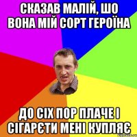 сказав малій, шо вона мій сорт героїна до сіх пор плаче і сігарєти мені купляє