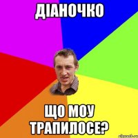 діаночко що моу трапилосе?