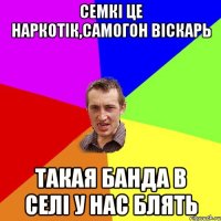 семкі це наркотік,самогон віскарь такая банда в селі у нас блять