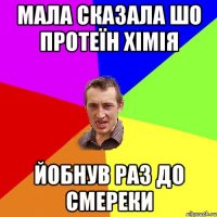 мала сказала шо протеїн хімія йобнув раз до смереки