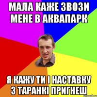 мала каже звози мене в аквапарк я кажу ти і наставку з таранкі пригнеш