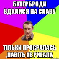 бутерброди вдалися на славу тільки просралась ,навіть не ригала