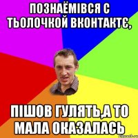 познаёмівся с тьолочкой вконтактє, пішов гулять,а то мала оказалась