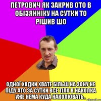 петрович як закрив ото в обізянніку на сутки то рішив шо одної ходки хвате більш на зону не піду ато за сутки все тіло в наколка уже нема куда наколювать..