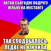 катав сьогодні подругу юльку на мустангу так сподобалось, ледве не кінчила