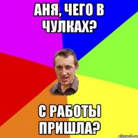 аня, чего в чулках? с работы пришла?