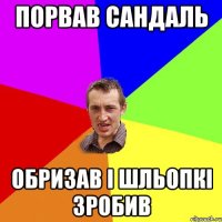 порвав сандаль обризав і шльопкі зробив