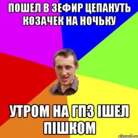 пошел в зефир цепануть козачек на ночьку утром на гпз ішел пішком