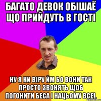 багато девок обiшаё що прийдуть в гостi ну я ни вiру йм бо вони так просто звонять щоб погонити беса i нацьому все!.