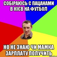 собіраюсь с пацанами в кієв на футбол но не знаю чи мамка зарплату получить