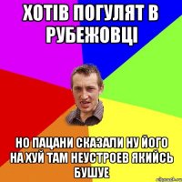 хотів погулят в рубежовці но пацани сказали ну його на хуй там неустроев якийсь бушуе