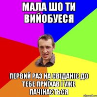 мала шо ти вийобуеся первий раз на свіданіє до тебе приїхав і уже пачінається