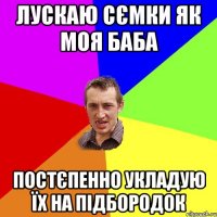 лускаю сємки як моя баба постєпенно укладую їх на підбородок